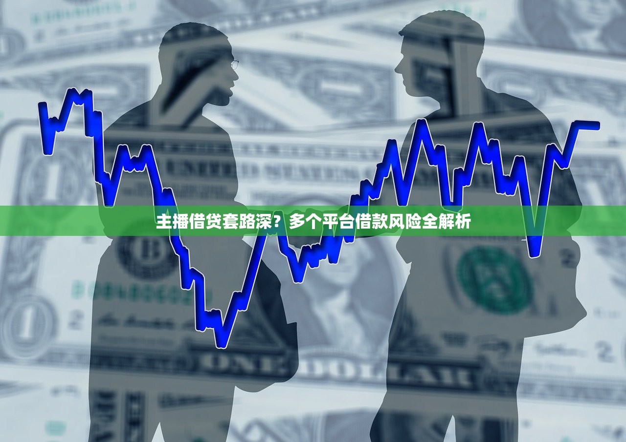 主播借贷套路深？多个平台借款风险全解析