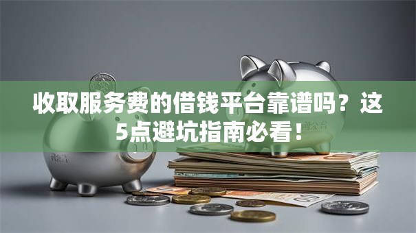 收取服务费的借钱平台靠谱吗？这5点避坑指南必看！