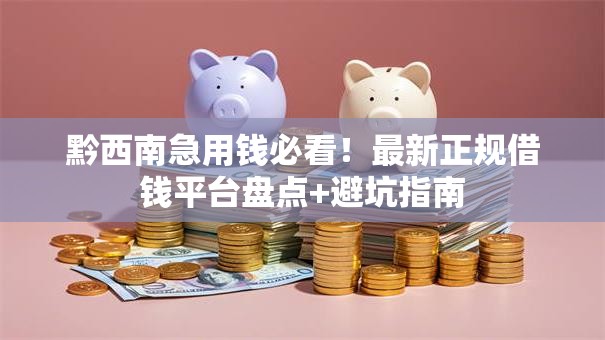 黔西南急用钱必看！最新正规借钱平台盘点+避坑指南