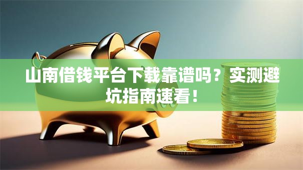 山南借钱平台下载靠谱吗？实测避坑指南速看！