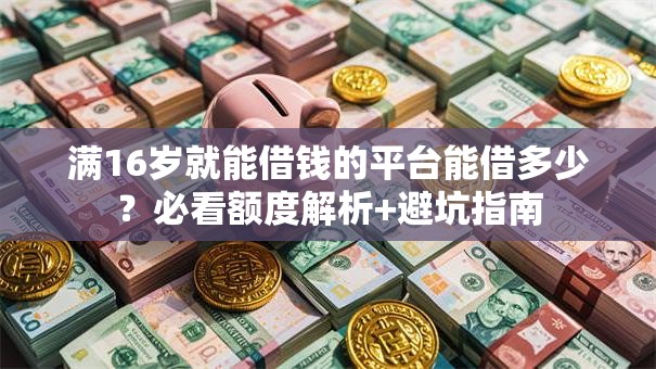满16岁就能借钱的平台能借多少？必看额度解析+避坑指南