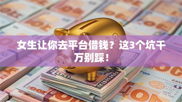 女生让你去平台借钱？这3个坑千万别踩！