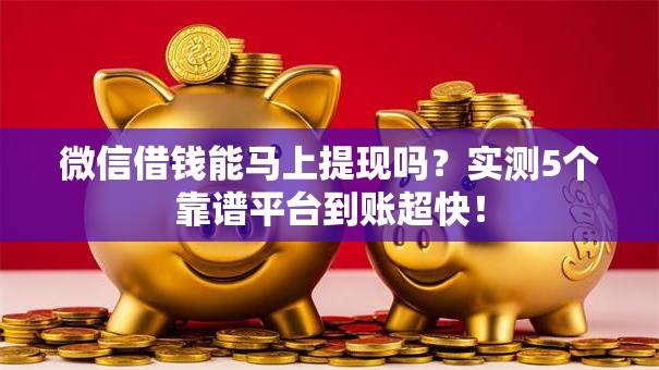 微信借钱能马上提现吗？实测5个靠谱平台到账超快！