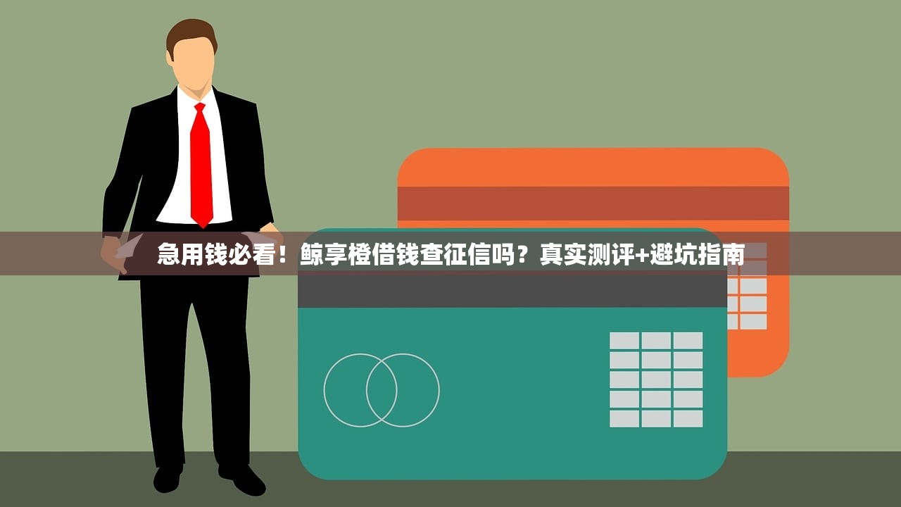 急用钱必看！鲸享橙借钱查征信吗？真实测评+避坑指南