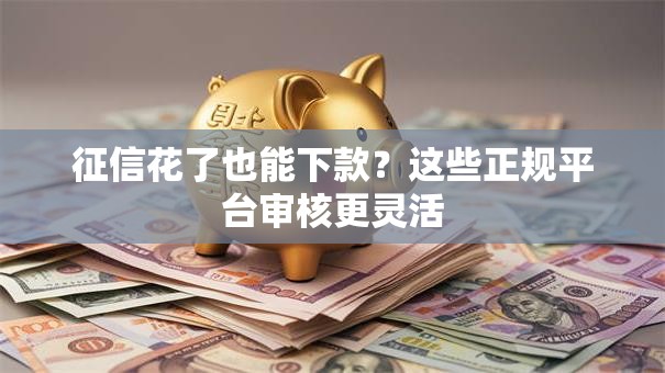 征信花了也能下款？这些正规平台审核更灵活