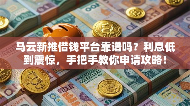 马云新推借钱平台靠谱吗？利息低到震惊，手把手教你申请攻略！