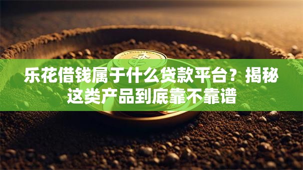 乐花借钱属于什么贷款平台？揭秘这类产品到底靠不靠谱