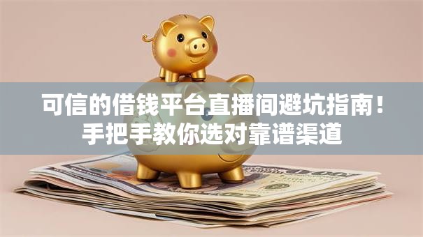 可信的借钱平台直播间避坑指南！手把手教你选对靠谱渠道