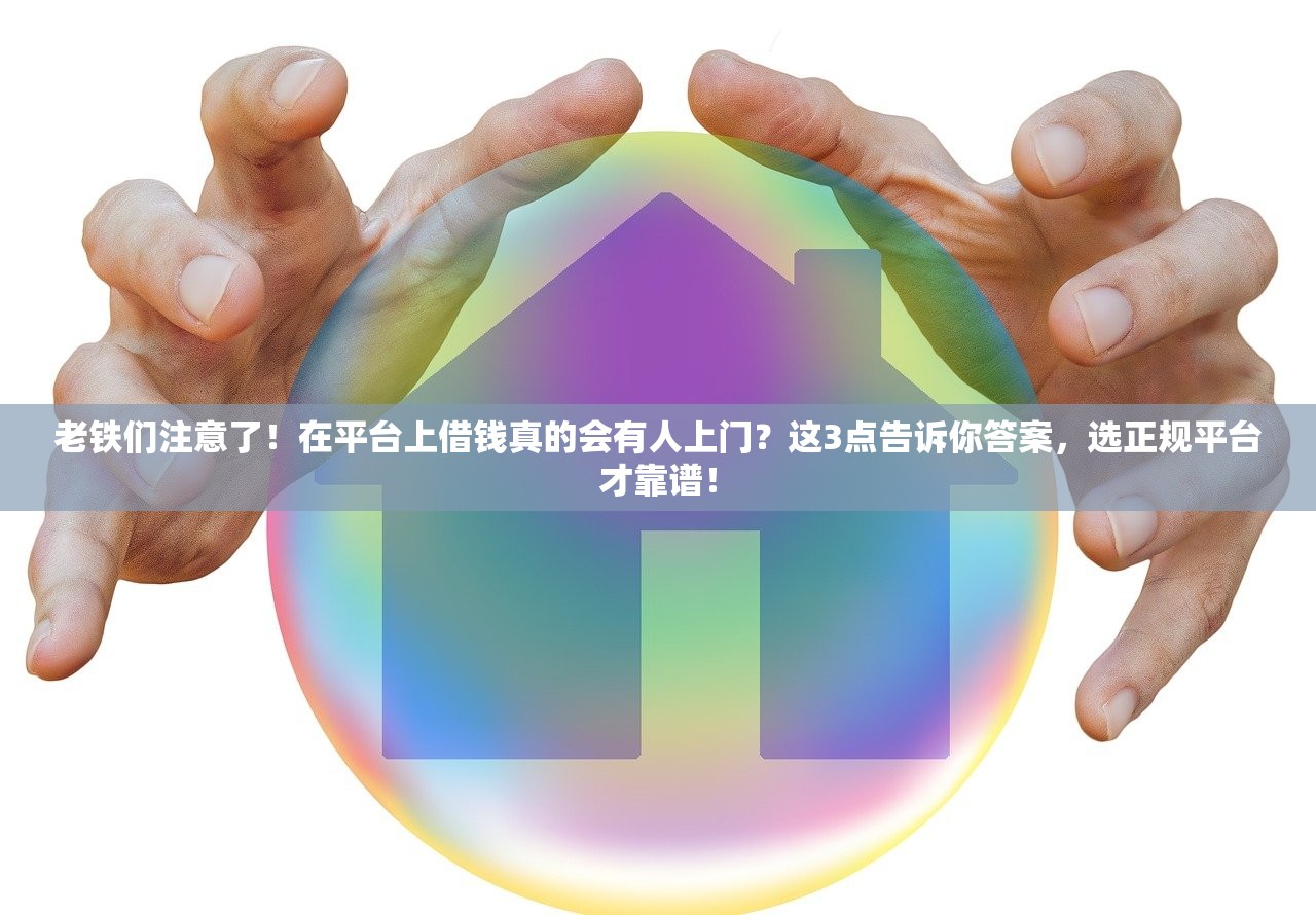 老铁们注意了！在平台上借钱真的会有人上门？这3点告诉你答案，选正规平台才靠谱！