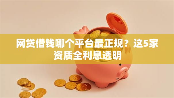 网贷借钱哪个平台最正规？这5家资质全利息透明
