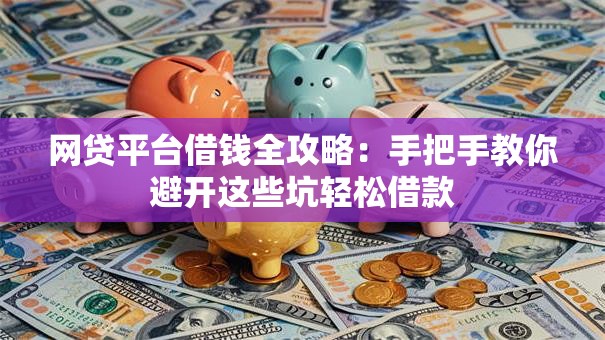 网贷平台借钱全攻略：手把手教你避开这些坑轻松借款