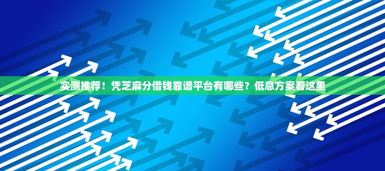 实测推荐！凭芝麻分借钱靠谱平台有哪些？低息方案看这里