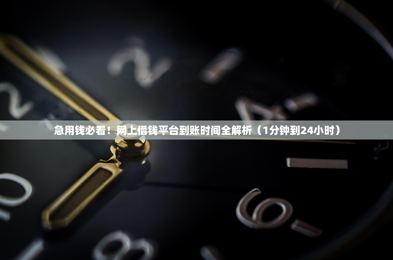 急用钱必看！网上借钱平台到账时间全解析（1分钟到24小时）