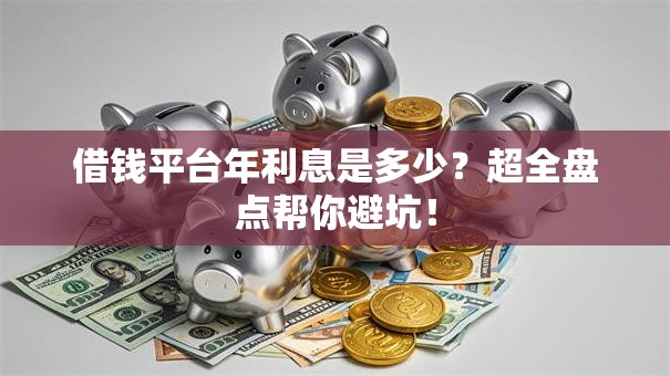 借钱平台年利息是多少？超全盘点帮你避坑！