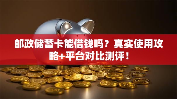 邮政储蓄卡能借钱吗？真实使用攻略+平台对比测评！