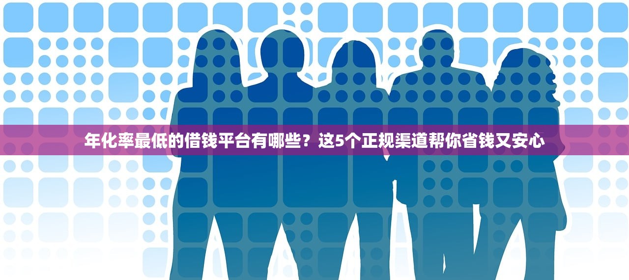 年化率最低的借钱平台有哪些？这5个正规渠道帮你省钱又安心