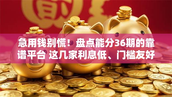 急用钱别慌！盘点能分36期的靠谱平台 这几家利息低、门槛友好