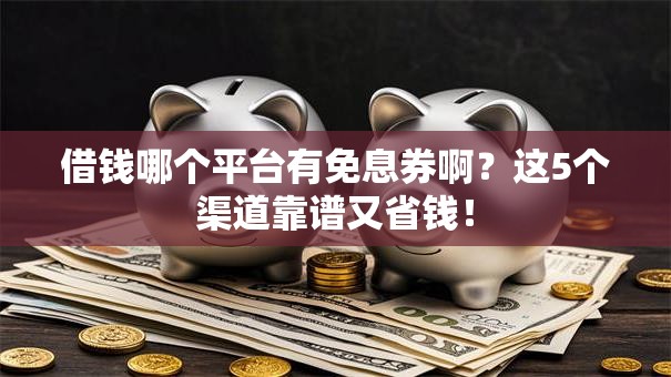 借钱哪个平台有免息券啊？这5个渠道靠谱又省钱！