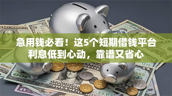 急用钱必看！这5个短期借钱平台利息低到心动，靠谱又省心