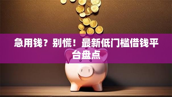急用钱?别慌!最新低门槛借钱平台盘点 急用钱?别慌!最新低门槛借钱平台盘点