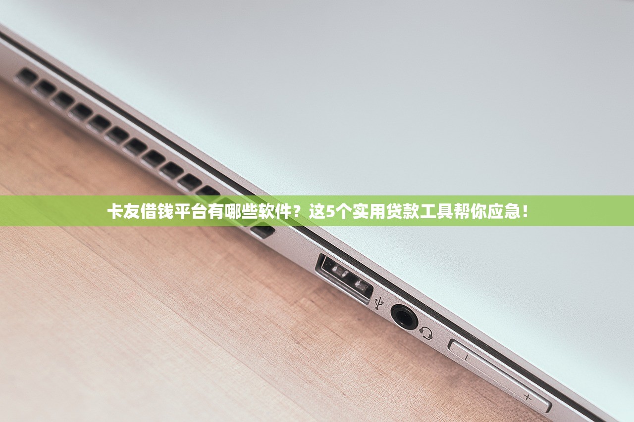 卡友借钱平台有哪些软件？这5个实用贷款工具帮你应急！