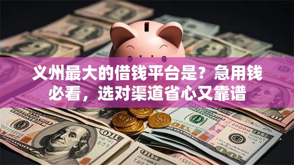 义州最大的借钱平台是？急用钱必看，选对渠道省心又靠谱