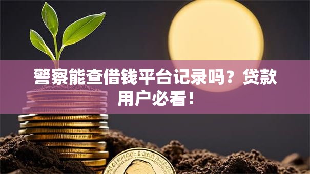 警察能查借钱平台记录吗？贷款用户必看！