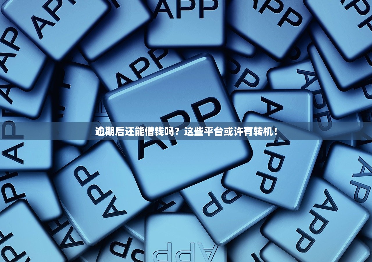 逾期后还能借钱吗？这些平台或许有转机！