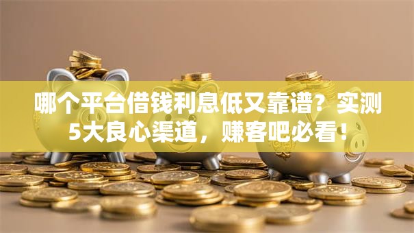 哪个平台借钱利息低又靠谱？实测5大良心渠道，赚客吧必看！
