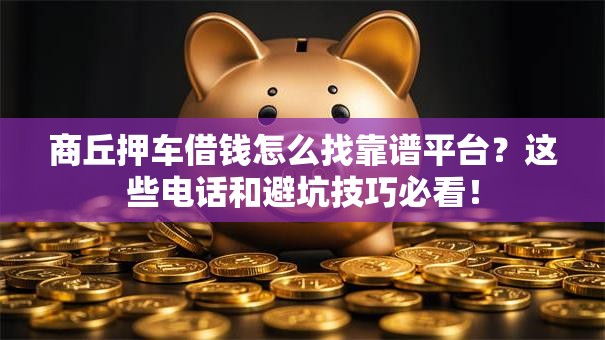 商丘押车借钱怎么找靠谱平台？这些电话和避坑技巧必看！