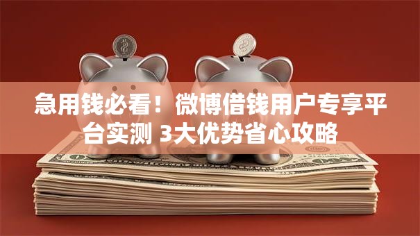 急用钱必看！微博借钱用户专享平台实测 3大优势省心攻略