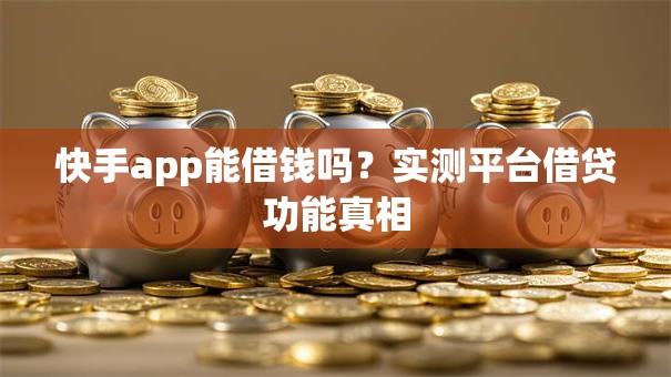 快手app能借钱吗？实测平台借贷功能真相