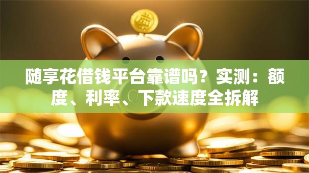 随享花借钱平台靠谱吗？实测：额度、利率、下款速度全拆解