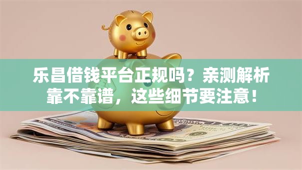 乐昌借钱平台正规吗？亲测解析靠不靠谱，这些细节要注意！