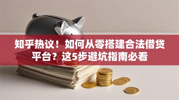 知乎热议！如何从零搭建合法借贷平台？这5步避坑指南必看