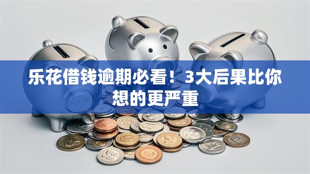乐花借钱逾期必看！3大后果比你想的更严重