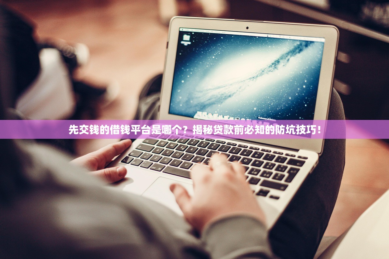 先交钱的借钱平台是哪个？揭秘贷款前必知的防坑技巧！