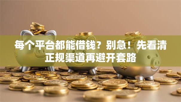 每个平台都能借钱？别急！先看清正规渠道再避开套路