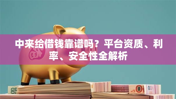中来给借钱靠谱吗？平台资质、利率、安全性全解析