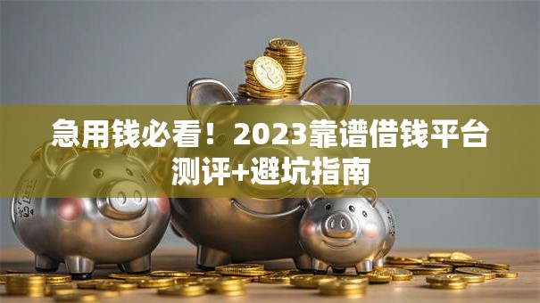 急用钱必看!2023靠谱借钱平台测评+避坑指南 急用钱必看!2023靠谱借钱平台测评+避坑指南