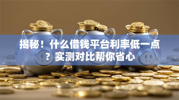 揭秘！什么借钱平台利率低一点？实测对比帮你省心