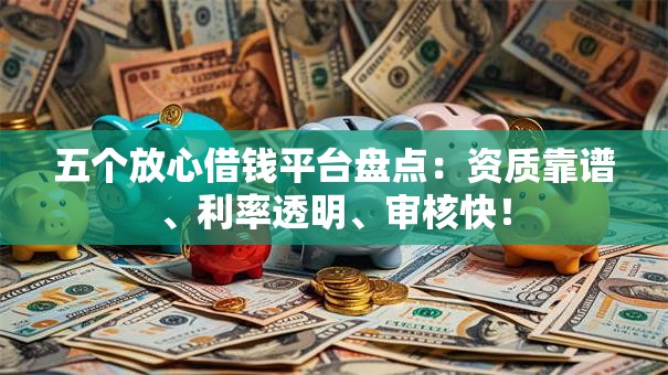 五个放心借钱平台盘点：资质靠谱、利率透明、审核快！
