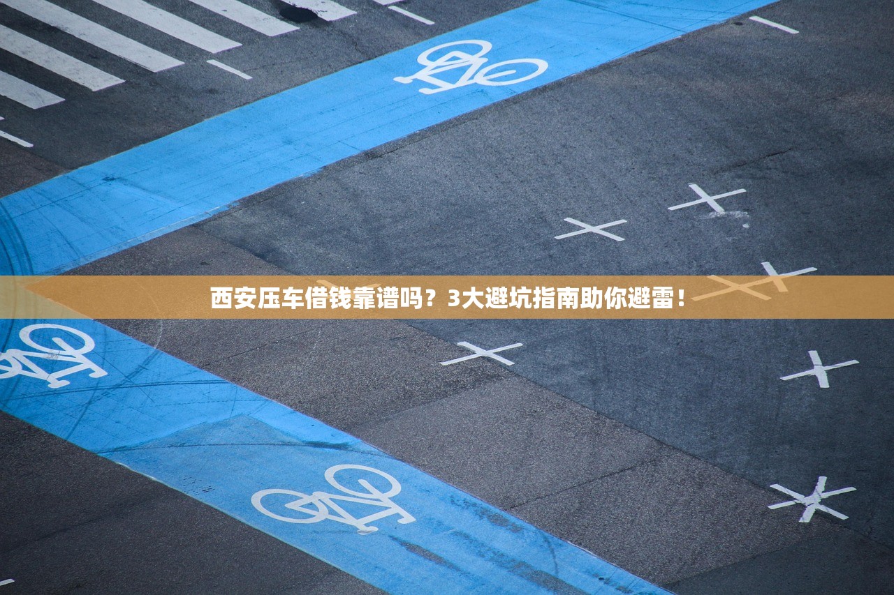 西安压车借钱靠谱吗？3大避坑指南助你避雷！