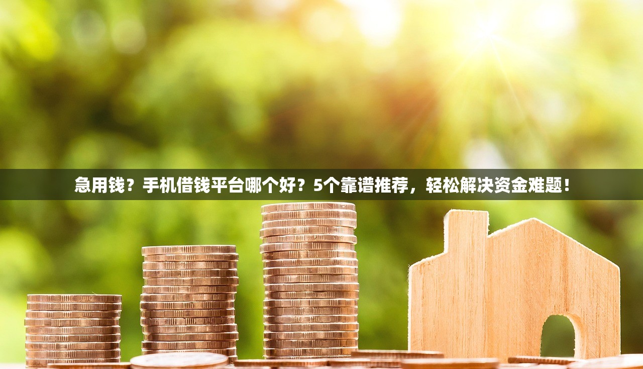 急用钱？手机借钱平台哪个好？5个靠谱推荐，轻松解决资金难题！