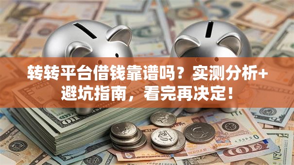 转转平台借钱靠谱吗？实测分析+避坑指南，看完再决定！