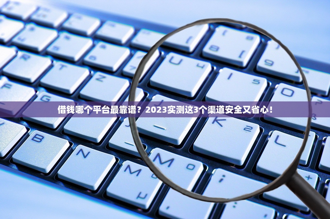 借钱哪个平台最靠谱？2023实测这3个渠道安全又省心！