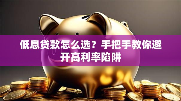 低息贷款怎么选？手把手教你避开高利率陷阱
