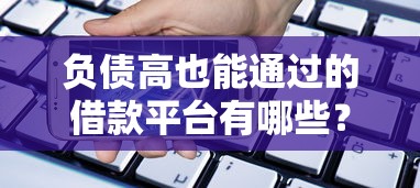 负债高也能通过的借款平台有哪些？这几个渠道门槛低易下款