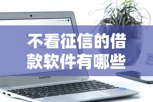 不看征信的借款软件有哪些?低门槛平台实测盘点 不看征信的借款软件有哪些?低门槛平台实测盘点