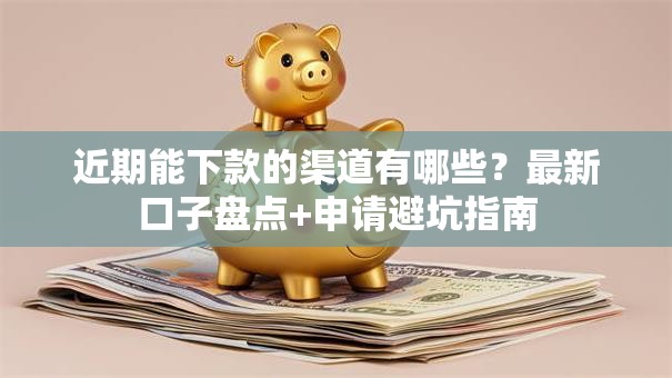 近期能下款的渠道有哪些？最新口子盘点+申请避坑指南